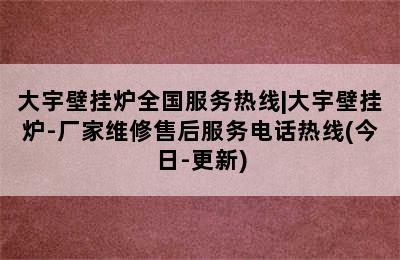 大宇壁挂炉全国服务热线|大宇壁挂炉-厂家维修售后服务电话热线(今日-更新)